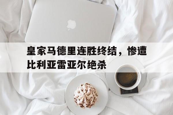皇家马德里连胜终结,惨遭比利亚雷亚尔绝杀了吗